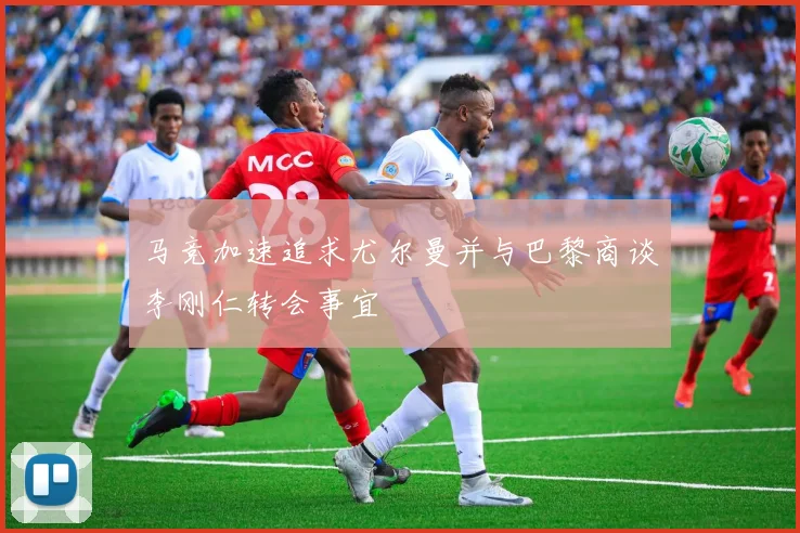 马竞加速追求尤尔曼并与巴黎商谈李刚仁转会事宜