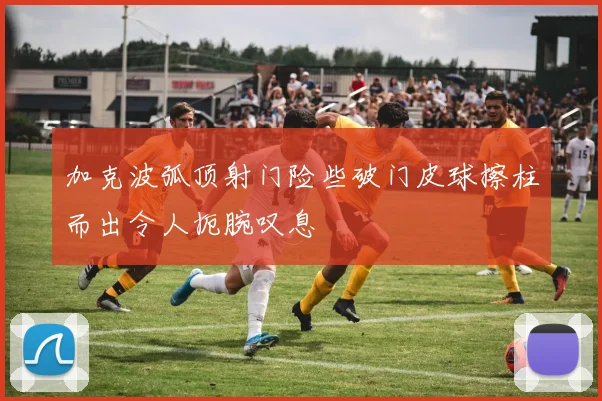 加克波弧顶射门险些破门皮球擦柱而出令人扼腕叹息