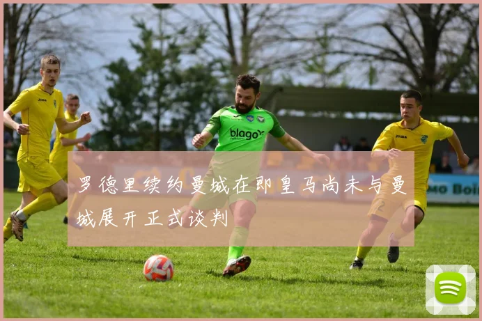 罗德里续约曼城在即皇马尚未与曼城展开正式谈判