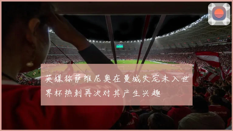 英媒称萨维尼奥在曼城失宠未入世界杯热刺再次对其产生兴趣