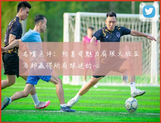 名嘴点评：约基奇魅力有限文班亚马却赢得所有球迷的心