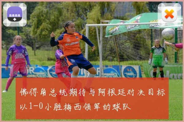 佛得角总统期待与阿根廷对决目标以1-0小胜梅西领军的球队