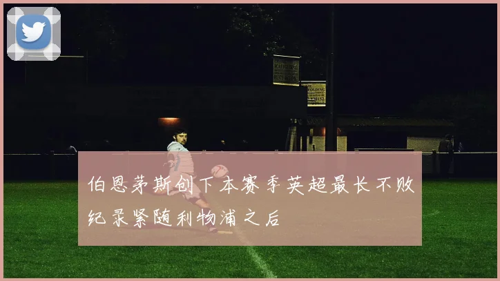 伯恩茅斯创下本赛季英超最长不败纪录紧随利物浦之后