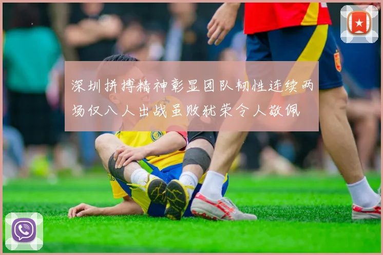 深圳拼搏精神彰显团队韧性连续两场仅八人出战虽败犹荣令人敬佩