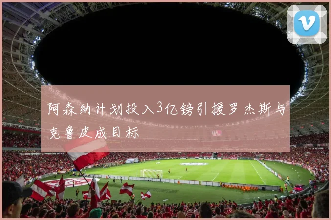 阿森纳计划投入3亿镑引援罗杰斯与克鲁皮成目标