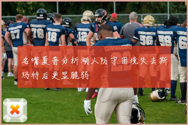 名嘴夏普分析湖人防守困境失去斯玛特后更显脆弱