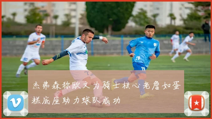杰弗森称欧文为骑士核心老詹如蛋糕底座助力球队成功