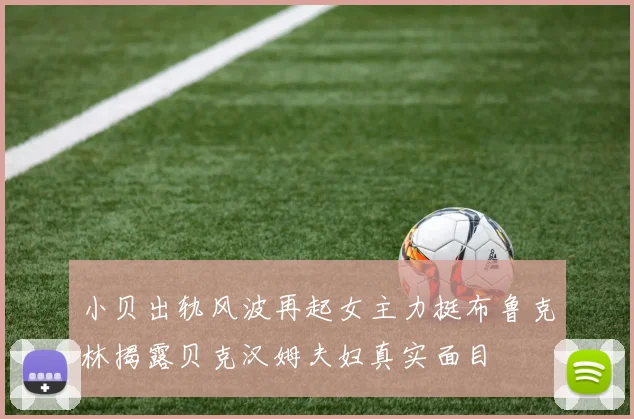 小贝出轨风波再起女主力挺布鲁克林揭露贝克汉姆夫妇真实面目