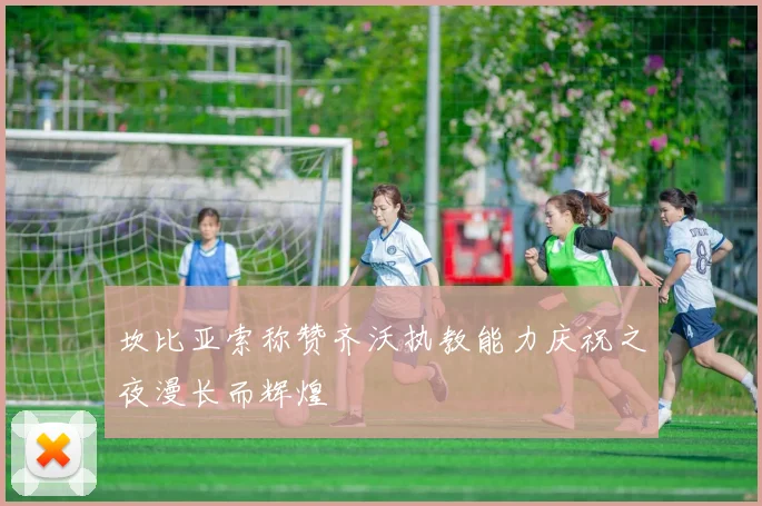 坎比亚索称赞齐沃执教能力庆祝之夜漫长而辉煌
