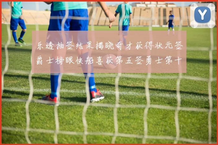 乐透抽签结果揭晓奇才获得状元签爵士榜眼快船喜获第五签勇士第十一雷霆第十二