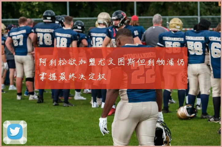 阿利松欲加盟尤文图斯但利物浦仍掌握最终决定权