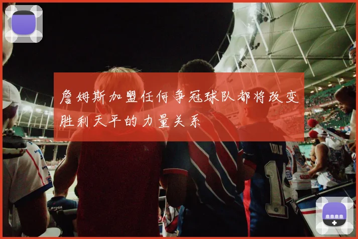 詹姆斯加盟任何争冠球队都将改变胜利天平的力量关系