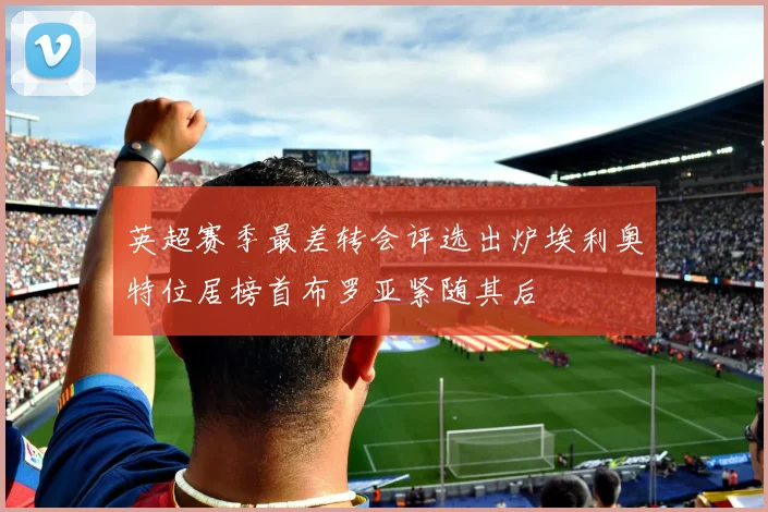 英超赛季最差转会评选出炉埃利奥特位居榜首布罗亚紧随其后