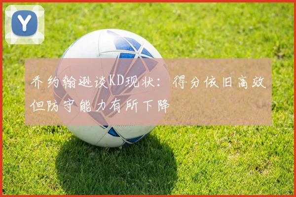 乔约翰逊谈KD现状：得分依旧高效但防守能力有所下降