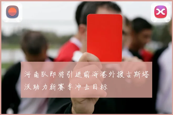 河南队即将引进前海港外援古斯塔沃助力新赛季冲击目标