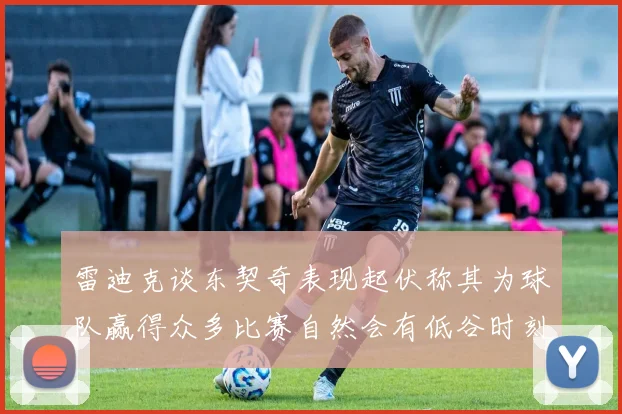 雷迪克谈东契奇表现起伏称其为球队赢得众多比赛自然会有低谷时刻