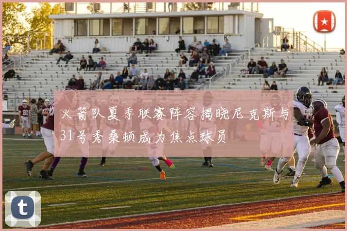 火箭队夏季联赛阵容揭晓尼克斯与31号秀桑顿成为焦点球员