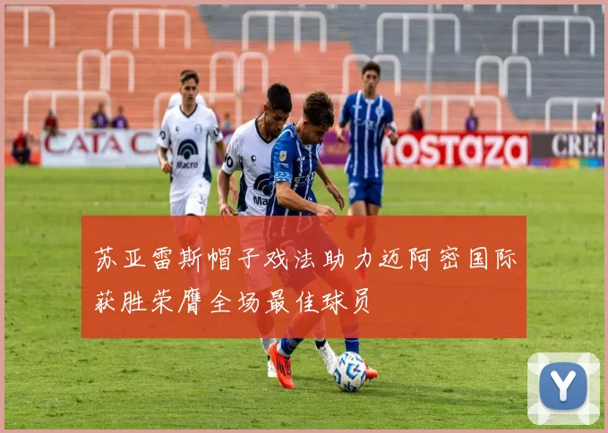 苏亚雷斯帽子戏法助力迈阿密国际获胜荣膺全场最佳球员