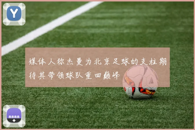 媒体人称杰曼为北京足球的支柱期待其带领球队重回巅峰
