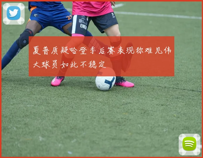 夏普质疑哈登季后赛表现称难见伟大球员如此不稳定
